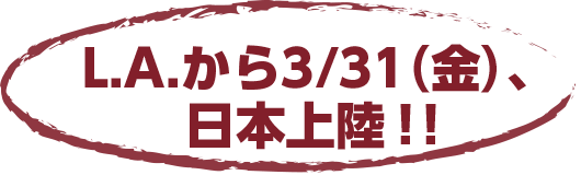 L.A.から3/31(金)、日本上陸！！